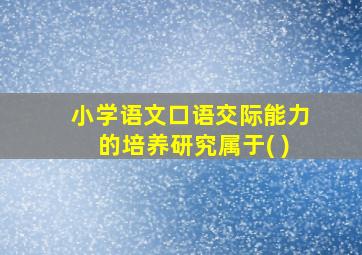 小学语文口语交际能力的培养研究属于( )